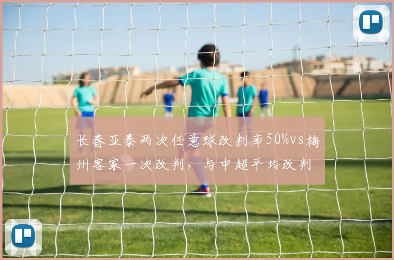 长春亚泰两次任意球改判率50%vs梅州客家一次改判，与中超平均改判率对比