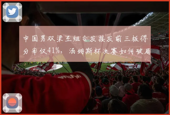 中国男双梁王组合发接发前三板得分率仅41%,汤姆斯杯决赛如何破局日本组合