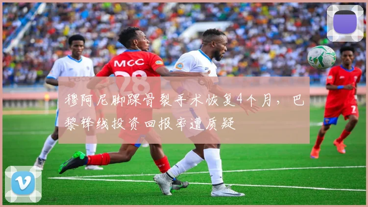 穆阿尼脚踝骨裂手术恢复4个月,巴黎锋线投资回报率遭质疑