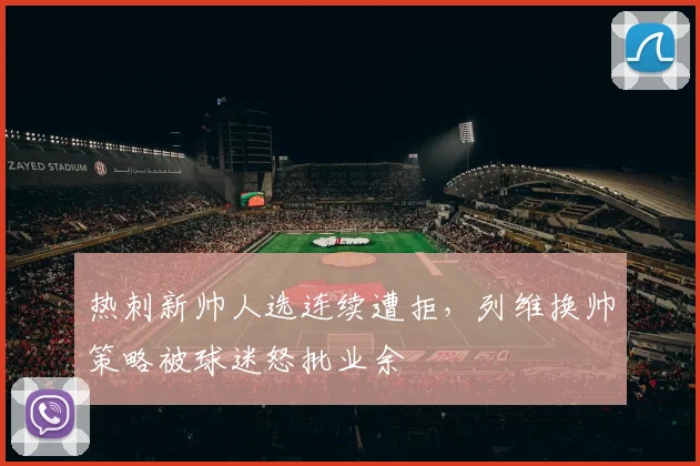 热刺新帅人选连续遭拒，列维换帅策略被球迷怒批业余