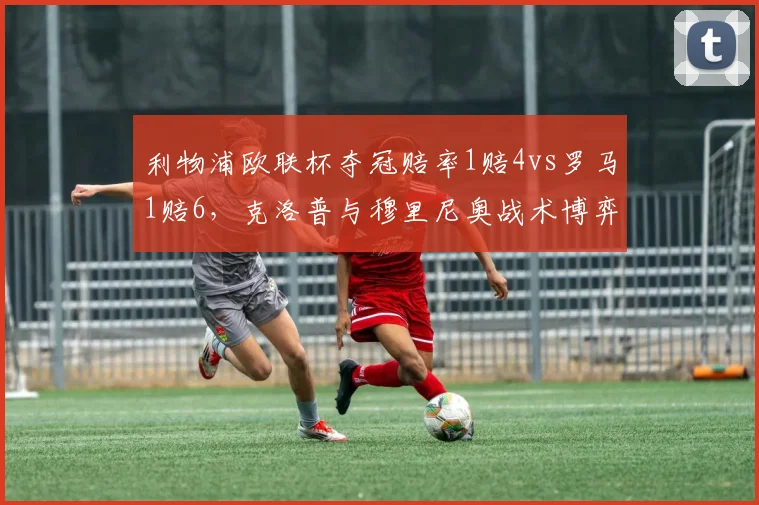 利物浦欧联杯夺冠赔率1赔4vs罗马1赔6，克洛普与穆里尼奥战术博弈