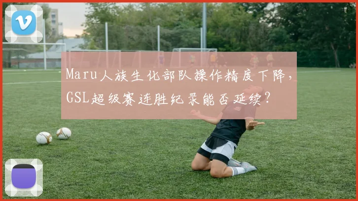 Maru人族生化部队操作精度下降，GSL超级赛连胜纪录能否延续？