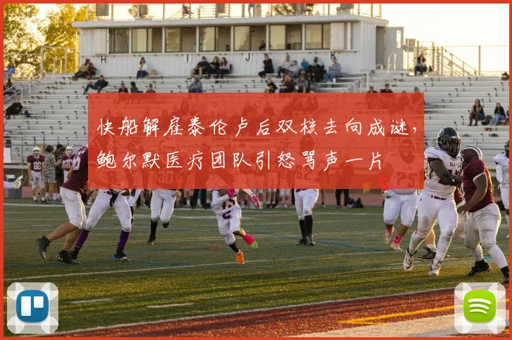 快船解雇泰伦卢后双核去向成谜，鲍尔默医疗团队引怒骂声一片